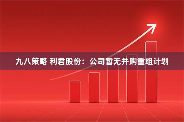 九八策略 利君股份：公司暂无并购重组计划