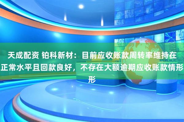 天成配资 铂科新材：目前应收账款周转率维持在正常水平且回款良好，不存在大额逾期应收账款情形