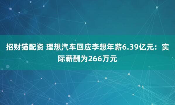 招财猫配资 理想汽车回应李想年薪6.39亿元：实际薪酬为266万元