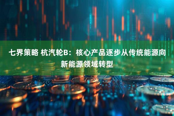 七界策略 杭汽轮B：核心产品逐步从传统能源向新能源领域转型