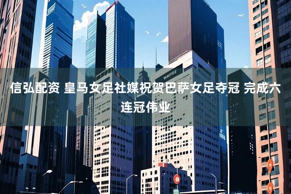 信弘配资 皇马女足社媒祝贺巴萨女足夺冠 完成六连冠伟业