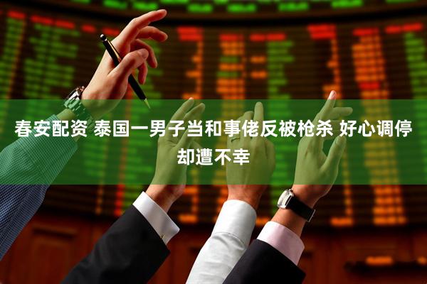 春安配资 泰国一男子当和事佬反被枪杀 好心调停却遭不幸