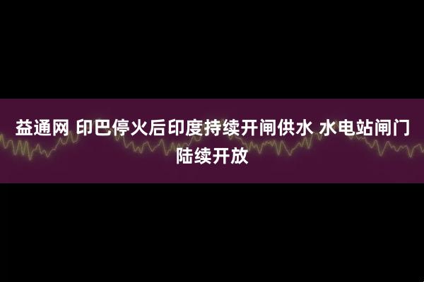 益通网 印巴停火后印度持续开闸供水 水电站闸门陆续开放