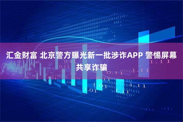 汇金财富 北京警方曝光新一批涉诈APP 警惕屏幕共享诈骗