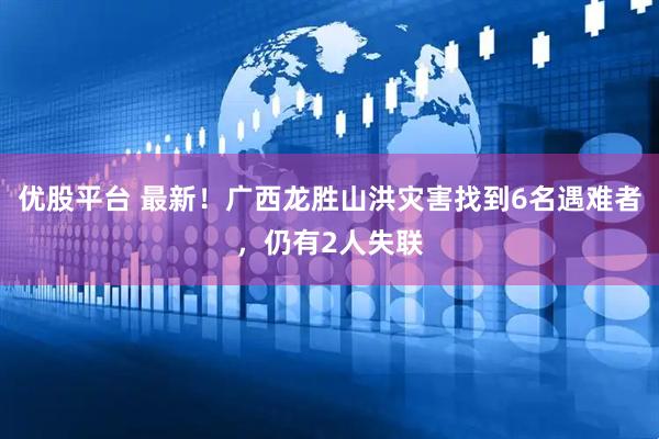 优股平台 最新！广西龙胜山洪灾害找到6名遇难者，仍有2人失联