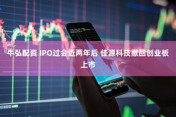 牛弘配资 IPO过会近两年后 佳源科技撤回创业板上市