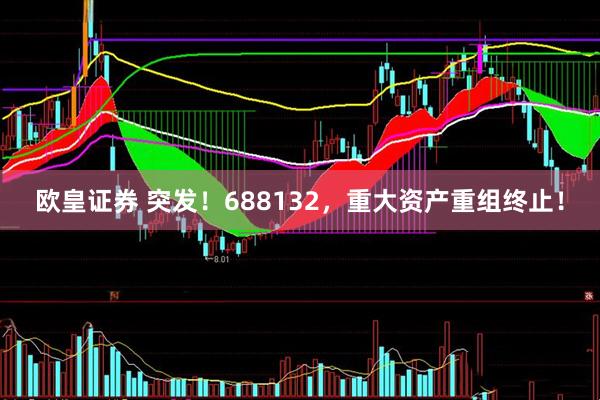 欧皇证券 突发！688132，重大资产重组终止！