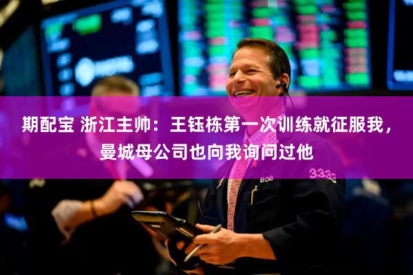 期配宝 浙江主帅：王钰栋第一次训练就征服我，曼城母公司也向我询问过他