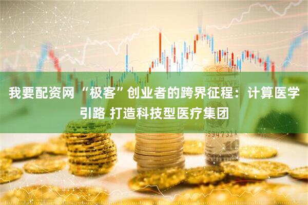 我要配资网 “极客”创业者的跨界征程：计算医学引路 打造科技型医疗集团