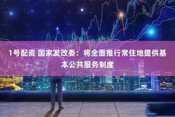 1号配资 国家发改委：将全面推行常住地提供基本公共服务制度