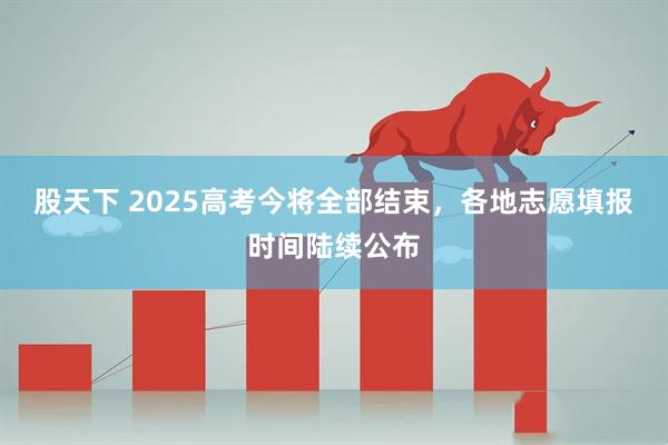股天下 2025高考今将全部结束，各地志愿填报时间陆续公布