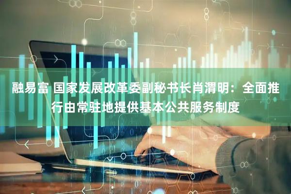 融易富 国家发展改革委副秘书长肖渭明：全面推行由常驻地提供基本公共服务制度