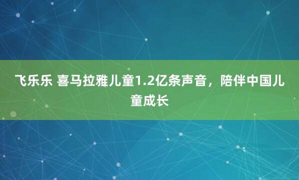 飞乐乐 喜马拉雅儿童1.2亿条声音，陪伴中国儿童成长