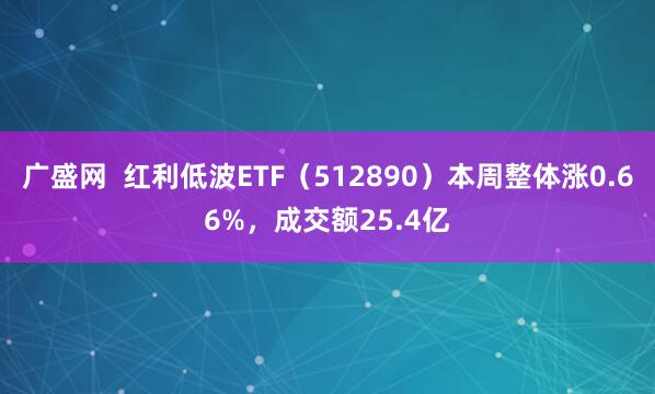 广盛网  红利低波ETF（512890）本周整体涨0.66%，成交额25.4亿
