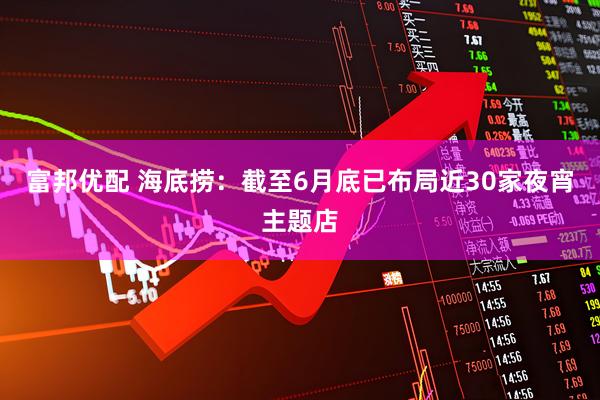 富邦优配 海底捞：截至6月底已布局近30家夜宵主题店