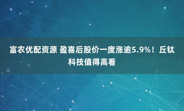 富农优配资源 盈喜后股价一度涨逾5.9%！丘钛科技值得高看