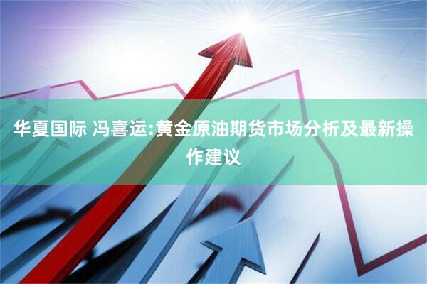华夏国际 冯喜运:黄金原油期货市场分析及最新操作建议