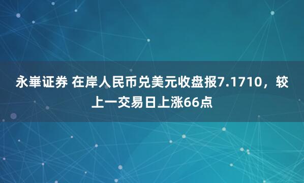 永崋证券 在岸人民币兑美元收盘报7.1710，较上一交易日上涨66点
