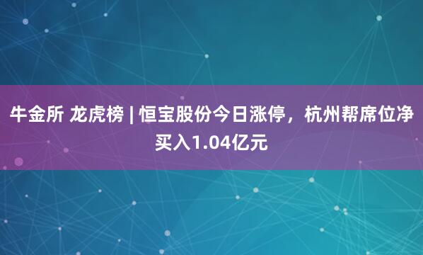 牛金所 龙虎榜 | 恒宝股份今日涨停，杭州帮席位净买入1.04亿元