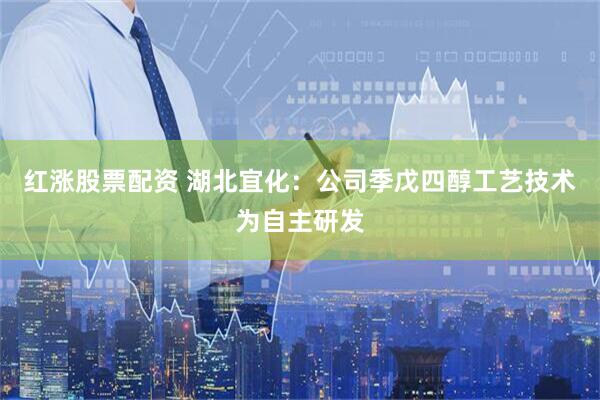 红涨股票配资 湖北宜化：公司季戊四醇工艺技术为自主研发