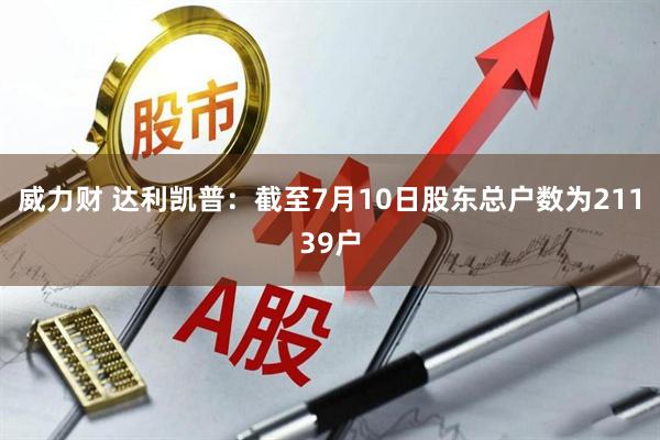 威力财 达利凯普：截至7月10日股东总户数为21139户