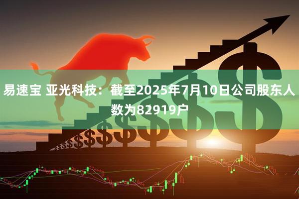 易速宝 亚光科技：截至2025年7月10日公司股东人数为82919户