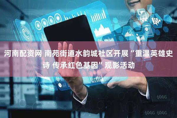 河南配资网 南苑街道水韵城社区开展“重温英雄史诗 传承红色基因”观影活动