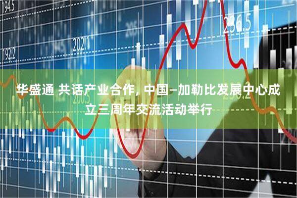 华盛通 共话产业合作, 中国—加勒比发展中心成立三周年交流活动举行