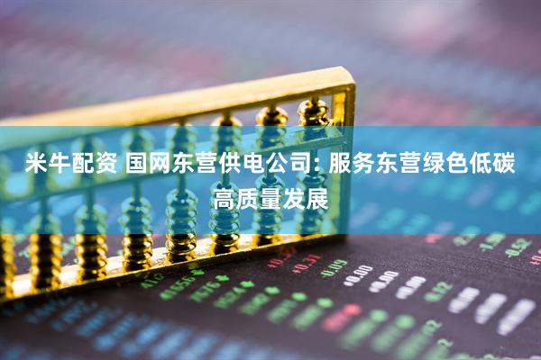 米牛配资 国网东营供电公司: 服务东营绿色低碳高质量发展