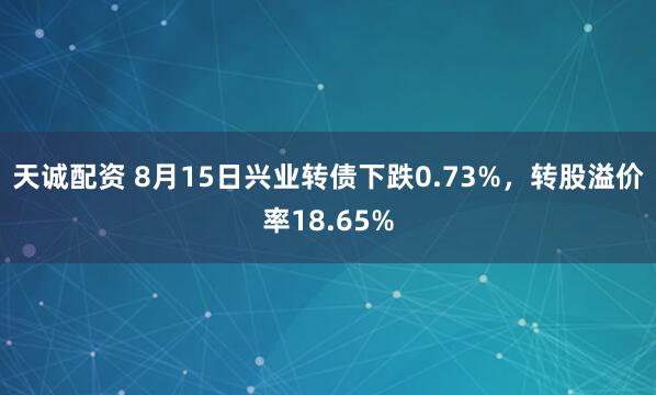 天诚配资 8月15日兴业转债下跌0.73%，转股溢价率18.65%
