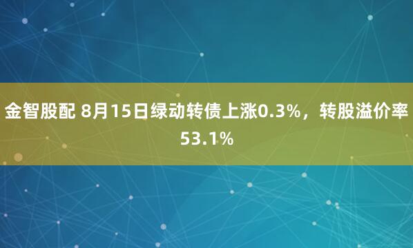金智股配 8月15日绿动转债上涨0.3%，转股溢价率53.1%