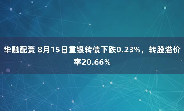 华融配资 8月15日重银转债下跌0.23%，转股溢价率20.66%