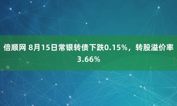 倍顺网 8月15日常银转债下跌0.15%，转股溢价率3.66%