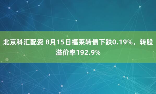 北京科汇配资 8月15日福莱转债下跌0.19%，转股溢价率192.9%