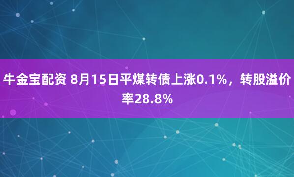 牛金宝配资 8月15日平煤转债上涨0.1%，转股溢价率28.8%