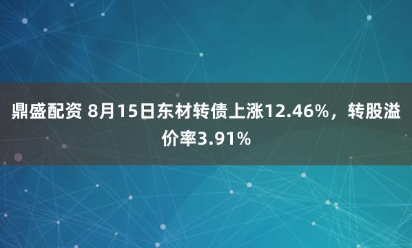 鼎盛配资 8月15日东材转债上涨12.46%，转股溢价率3.91%