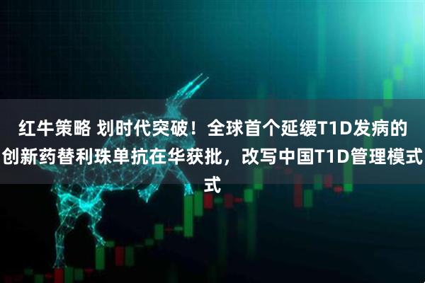红牛策略 划时代突破！全球首个延缓T1D发病的创新药替利珠单抗在华获批，改写中国T1D管理模式