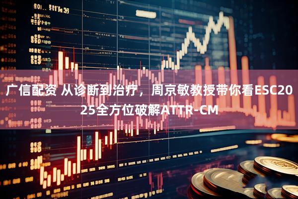 广信配资 从诊断到治疗，周京敏教授带你看ESC2025全方位破解ATTR-CM