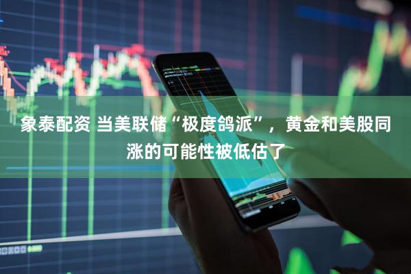 象泰配资 当美联储“极度鸽派”，黄金和美股同涨的可能性被低估了