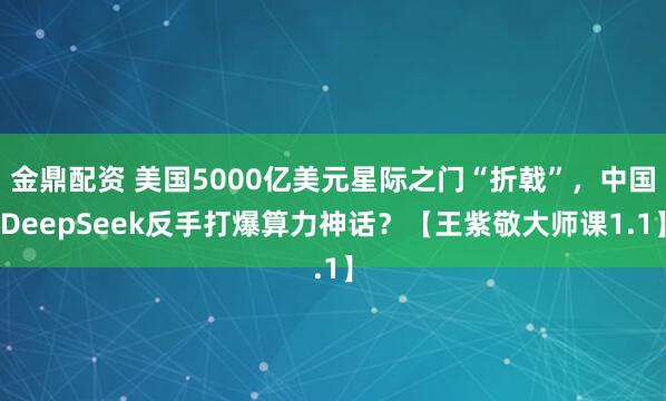 金鼎配资 美国5000亿美元星际之门“折戟”，中国DeepSeek反手打爆算力神话？【王紫敬大师课1.1】