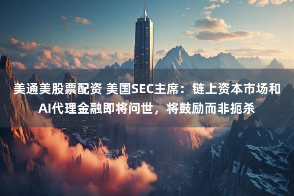 美通美股票配资 美国SEC主席：链上资本市场和AI代理金融即将问世，将鼓励而非扼杀