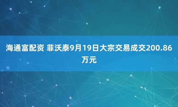 海通富配资 菲沃泰9月19日大宗交易成交200.86万元