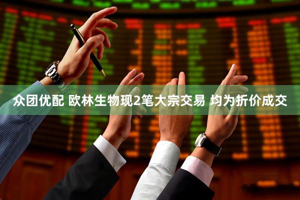 众团优配 欧林生物现2笔大宗交易 均为折价成交