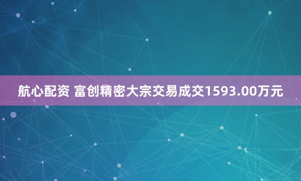 航心配资 富创精密大宗交易成交1593.00万元