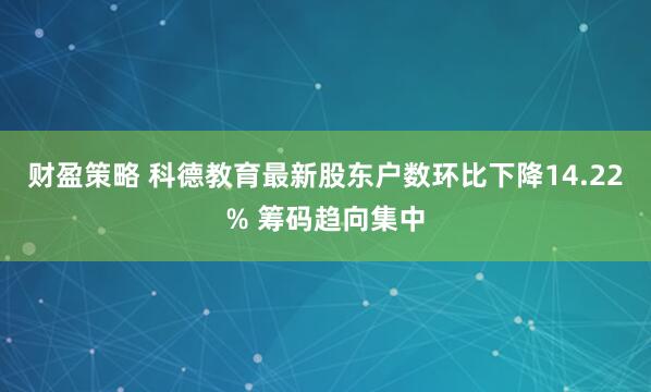 财盈策略 科德教育最新股东户数环比下降14.22% 筹码趋向集中