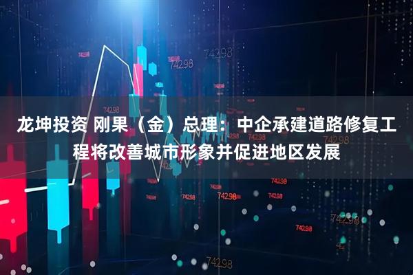 龙坤投资 刚果（金）总理：中企承建道路修复工程将改善城市形象并促进地区发展