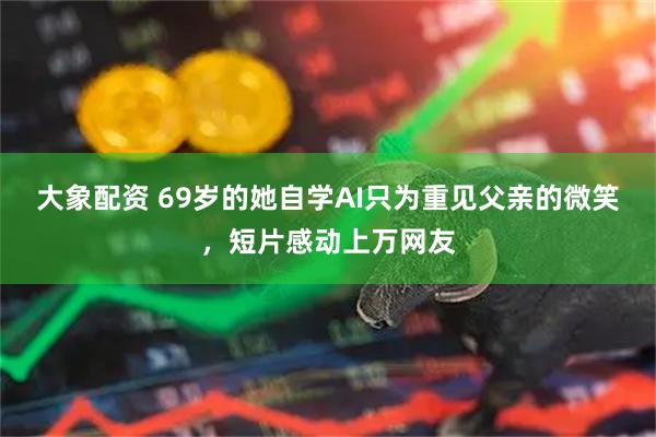 大象配资 69岁的她自学AI只为重见父亲的微笑,短片感动上万网友