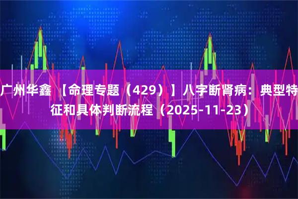 广州华鑫 【命理专题（429）】八字断肾病：典型特征和具体判断流程（2025-11-23）
