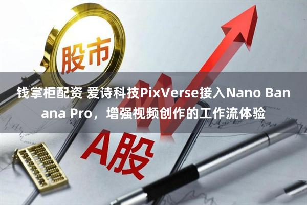 钱掌柜配资 爱诗科技PixVerse接入Nano Banana Pro，增强视频创作的工作流体验