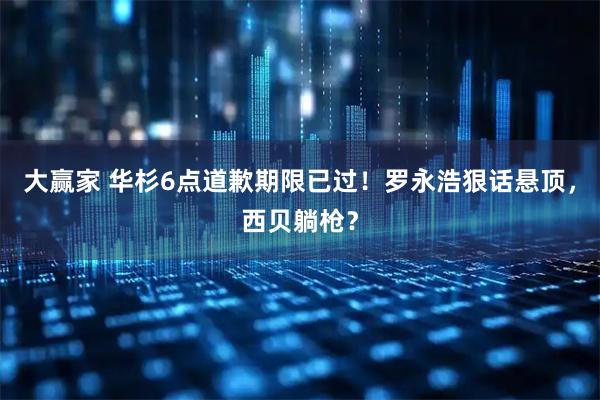 大赢家 华杉6点道歉期限已过！罗永浩狠话悬顶，西贝躺枪？
